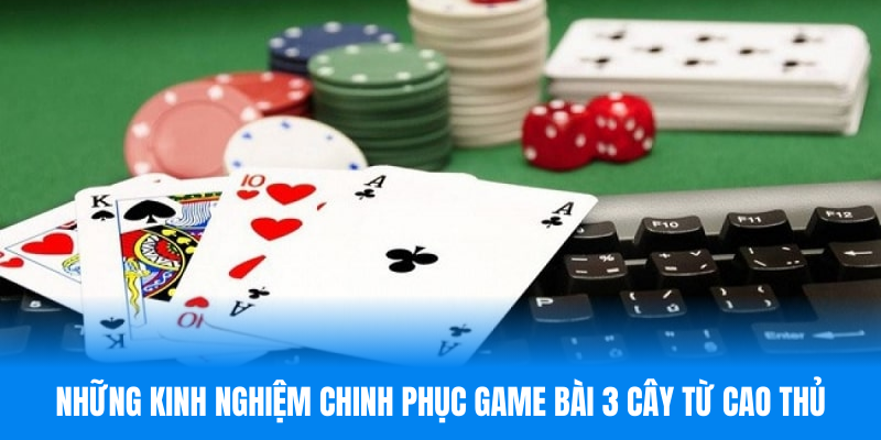 Những kinh nghiệm chinh phục game bài 3 cây từ cao thủ